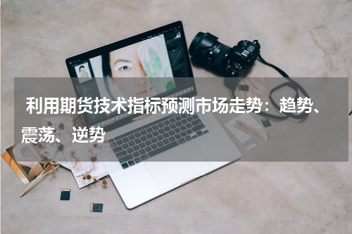  利用期货技术指标预测市场走势：趋势、震荡、逆势