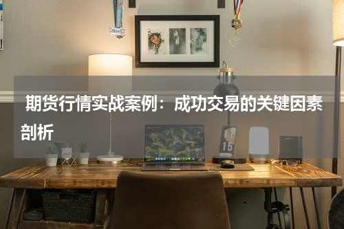  期货行情实战案例：成功交易的关键因素剖析