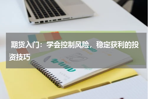  期货入门：学会控制风险，稳定获利的投资技巧