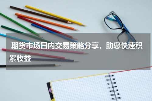  期货市场日内交易策略分享，助您快速积累收益