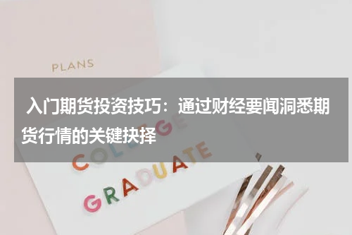  入门期货投资技巧：通过财经要闻洞悉期货行情的关键抉择