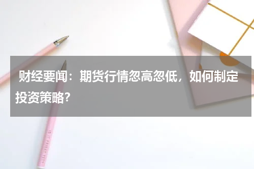  财经要闻：期货行情忽高忽低，如何制定投资策略？