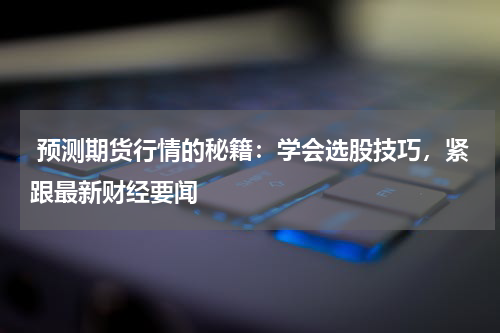  预测期货行情的秘籍：学会选股技巧，紧跟最新财经要闻