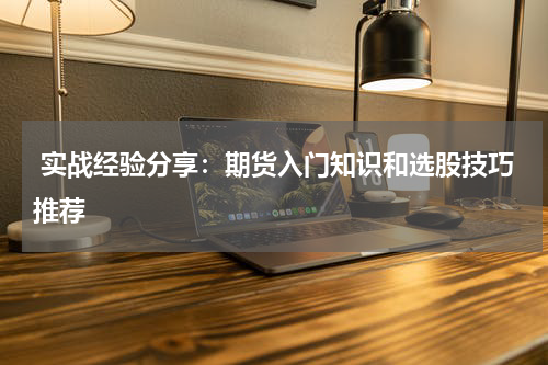 实战经验分享：期货入门知识和选股技巧推荐