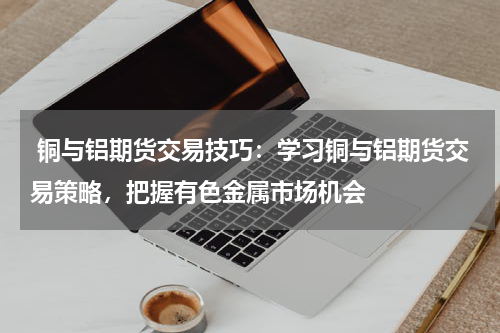  铜与铝期货交易技巧：学习铜与铝期货交易策略，把握有色金属市场机会