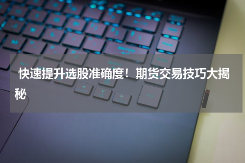  快速提升选股准确度！期货交易技巧大揭秘