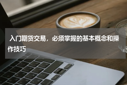  入门期货交易，必须掌握的基本概念和操作技巧