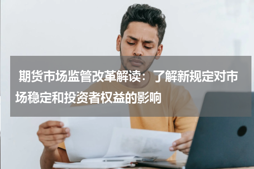  期货市场监管改革解读：了解新规定对市场稳定和投资者权益的影响