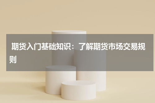 期货入门基础知识：了解期货市场交易规则