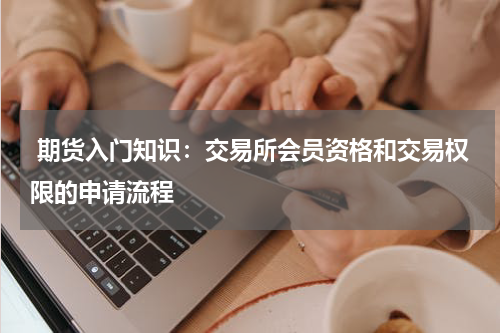  期货入门知识：交易所会员资格和交易权限的申请流程
