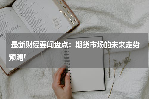 最新财经要闻盘点：期货市场的未来走势预测！