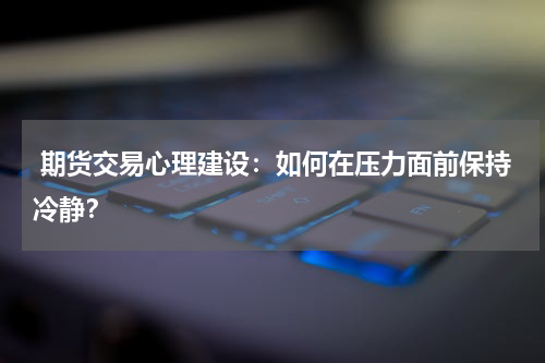  期货交易心理建设：如何在压力面前保持冷静？