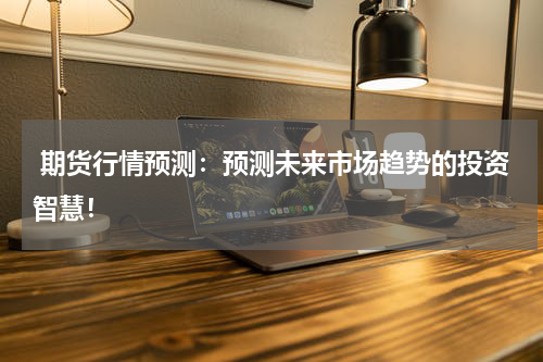  期货行情预测：预测未来市场趋势的投资智慧！