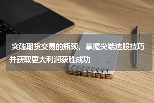  突破期货交易的瓶颈，掌握尖端选股技巧并获取更大利润获胜成功