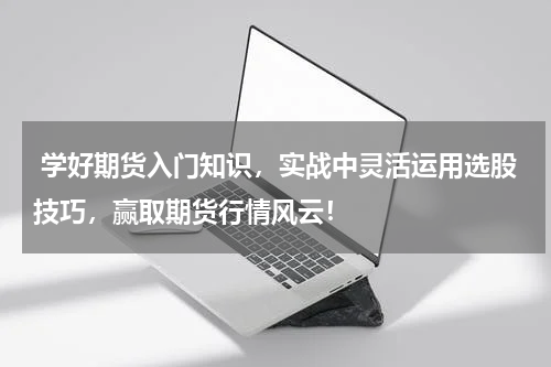  学好期货入门知识，实战中灵活运用选股技巧，赢取期货行情风云！