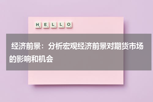  经济前景：分析宏观经济前景对期货市场的影响和机会