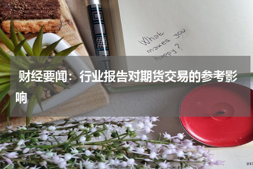  财经要闻：行业报告对期货交易的参考影响