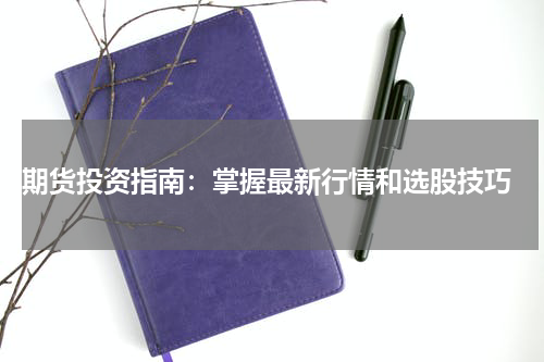  期货投资指南：掌握最新行情和选股技巧