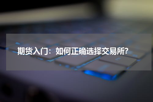  期货入门：如何正确选择交易所？