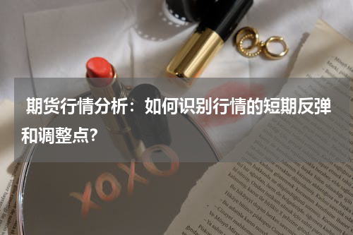  期货行情分析：如何识别行情的短期反弹和调整点？