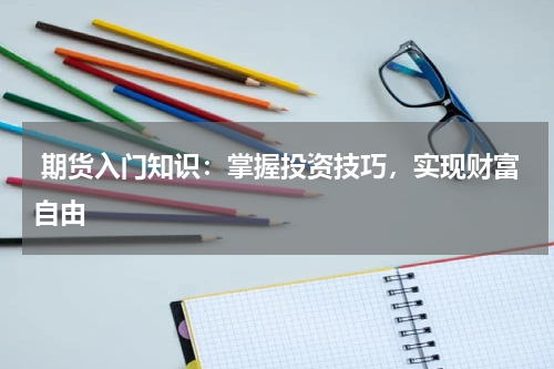  期货入门知识：掌握投资技巧，实现财富自由
