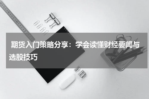  期货入门策略分享：学会读懂财经要闻与选股技巧