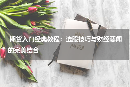  期货入门经典教程：选股技巧与财经要闻的完美结合