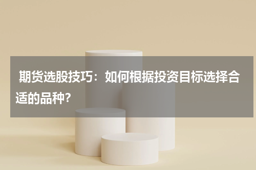  期货选股技巧：如何根据投资目标选择合适的品种？