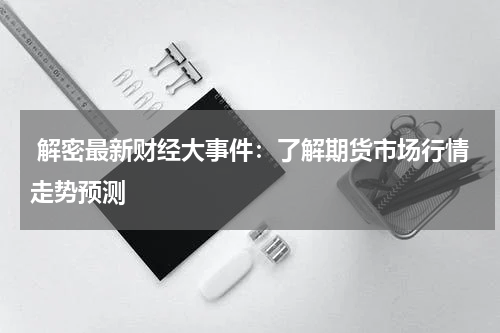  解密最新财经大事件：了解期货市场行情走势预测