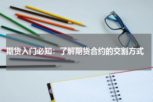  期货入门必知：了解期货合约的交割方式