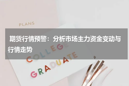  期货行情预警：分析市场主力资金变动与行情走势