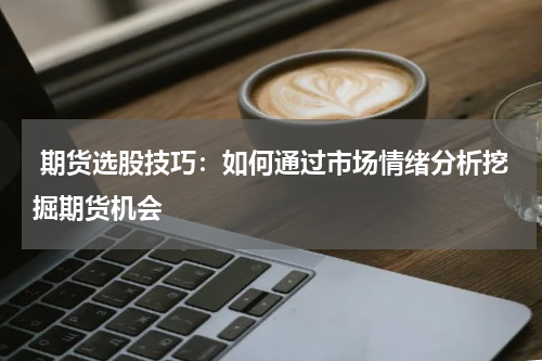  期货选股技巧：如何通过市场情绪分析挖掘期货机会