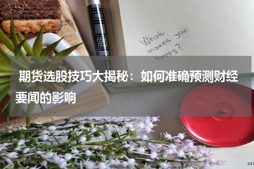  期货选股技巧大揭秘：如何准确预测财经要闻的影响