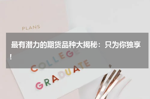 最有潜力的期货品种大揭秘：只为你独享！