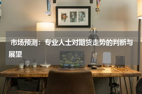  市场预测：专业人士对期货走势的判断与展望