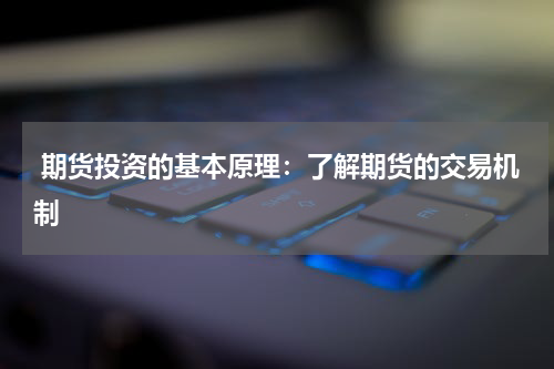  期货投资的基本原理：了解期货的交易机制