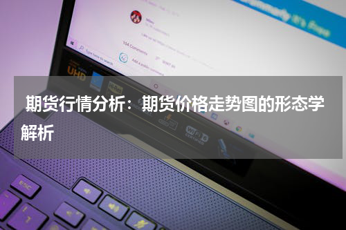  期货行情分析：期货价格走势图的形态学解析