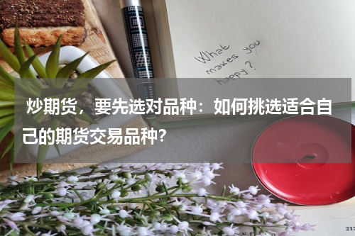  炒期货，要先选对品种：如何挑选适合自己的期货交易品种？