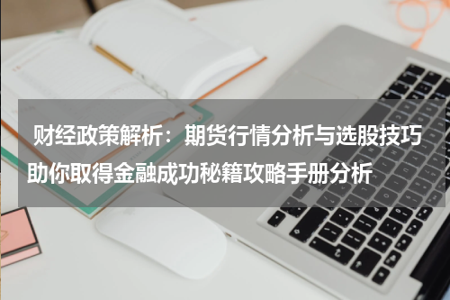  财经政策解析：期货行情分析与选股技巧助你取得金融成功秘籍攻略手册分析