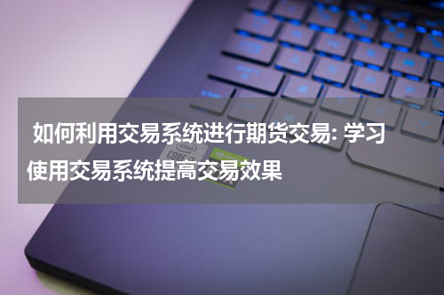  如何利用交易系统进行期货交易: 学习使用交易系统提高交易效果