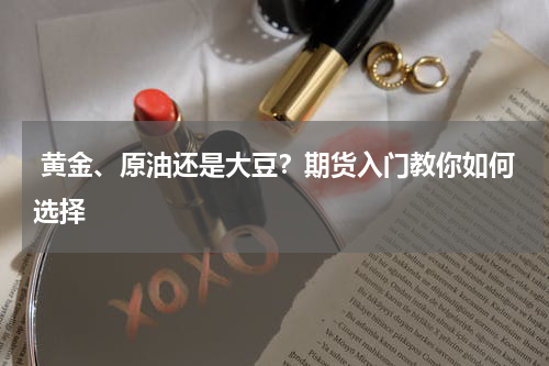  黄金、原油还是大豆？期货入门教你如何选择