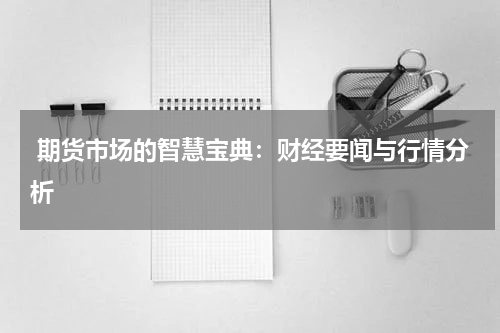  期货市场的智慧宝典：财经要闻与行情分析
