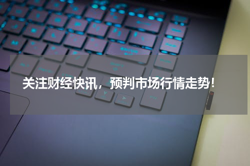  关注财经快讯，预判市场行情走势！