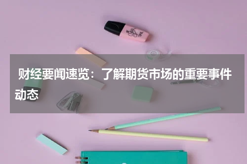  财经要闻速览：了解期货市场的重要事件动态
