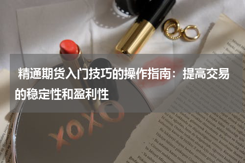  精通期货入门技巧的操作指南：提高交易的稳定性和盈利性