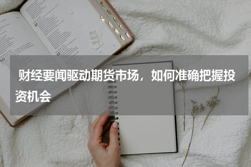  财经要闻驱动期货市场，如何准确把握投资机会