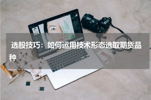  选股技巧：如何运用技术形态选取期货品种