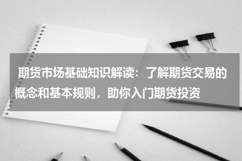  期货市场基础知识解读：了解期货交易的概念和基本规则，助你入门期货投资