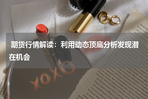  期货行情解读：利用动态顶底分析发现潜在机会