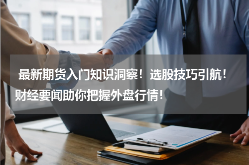  最新期货入门知识洞察！选股技巧引航！财经要闻助你把握外盘行情！